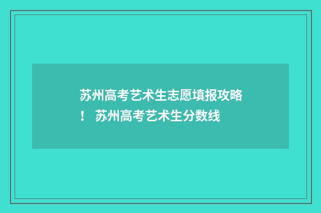 苏州高考艺术生志愿填报攻略！ 苏州高考艺术生分数线