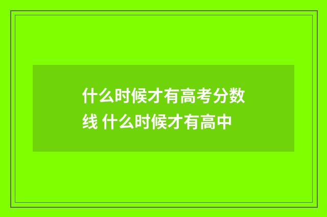什么时候才有高考分数线 什么时候才有高中