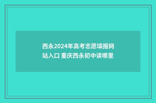 西永2024年高考志愿填报网站入口 重庆西永初中读哪里