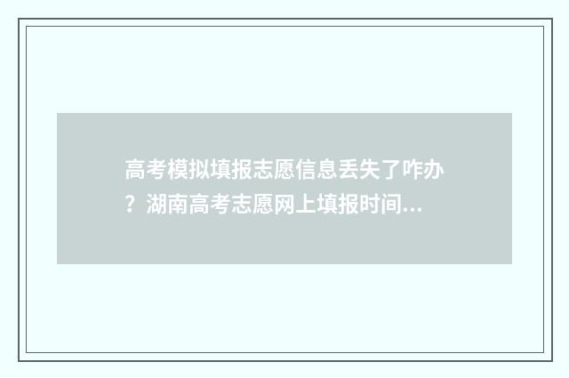 高考模拟填报志愿信息丢失了咋办？湖南高考志愿网上填报时间及入口 高考模拟填报志愿网址