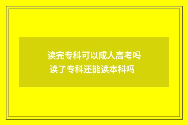 读完专科可以成人高考吗 读了专科还能读本科吗