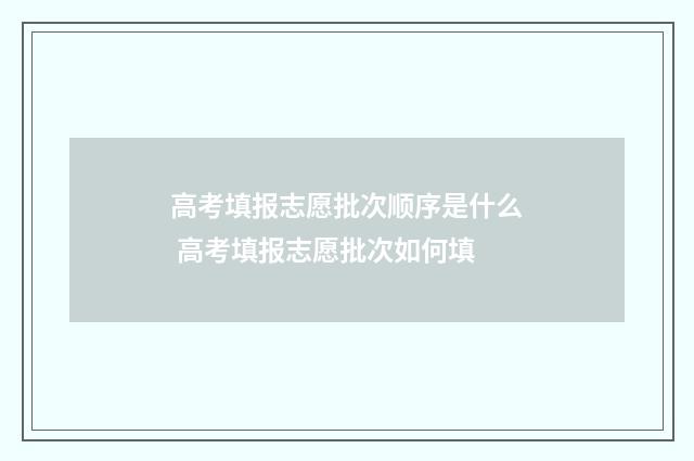 高考填报志愿批次顺序是什么 高考填报志愿批次如何填