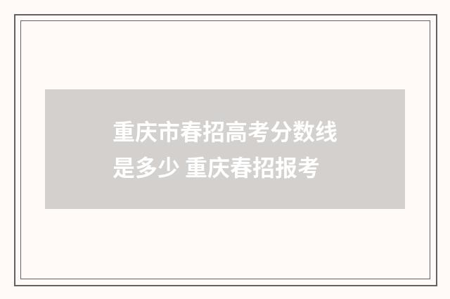 重庆市春招高考分数线是多少 重庆春招报考