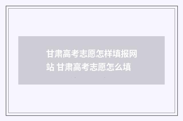 甘肃高考志愿怎样填报网站 甘肃高考志愿怎么填