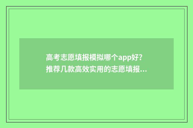 高考志愿填报模拟哪个app好？推荐几款高效实用的志愿填报工具 高考志愿填报模拟表样本