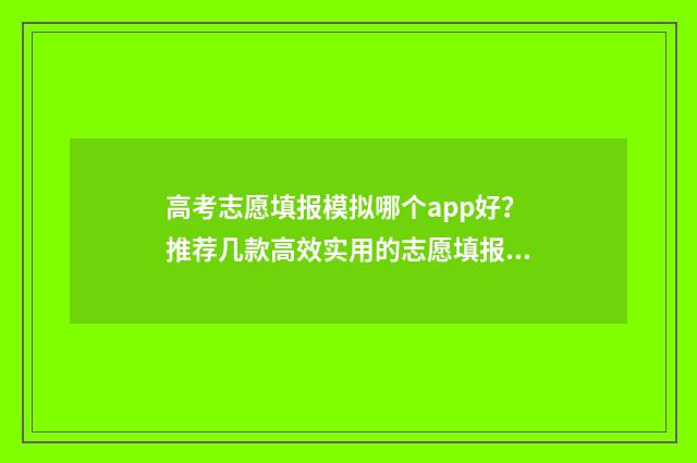 高考志愿填报模拟哪个app好？推荐几款高效实用的志愿填报工具 高考志愿填报模拟表样本