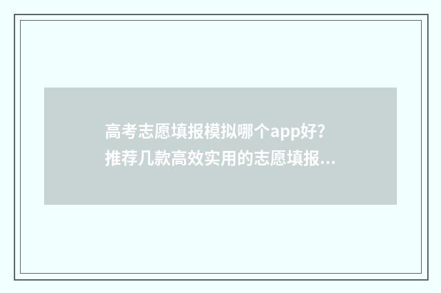 高考志愿填报模拟哪个app好？推荐几款高效实用的志愿填报工具 高考志愿填报模拟表样本