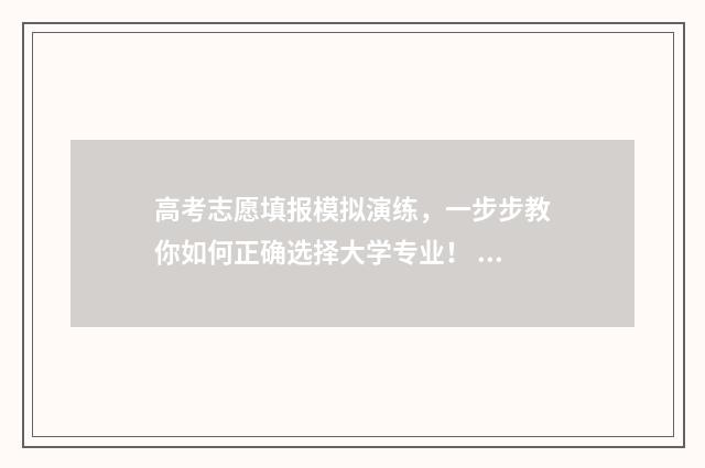 高考志愿填报模拟演练，一步步教你如何正确选择大学专业！ 高考志愿填报模拟填报系统官网入口