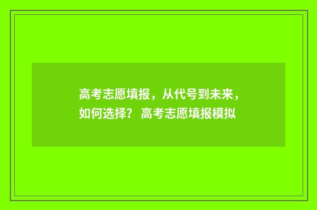 高考志愿填报，从代号到未来，如何选择？ 高考志愿填报模拟