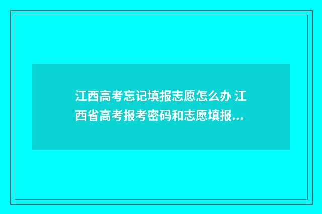 江西高考忘记填报志愿怎么办 江西省高考报考密码和志愿填报密码