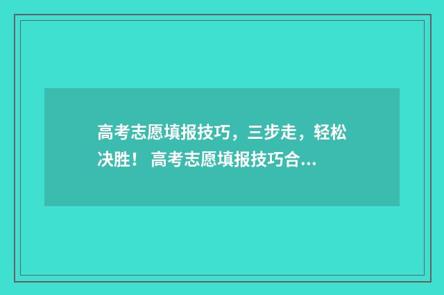 高考志愿填报技巧，三步走，轻松决胜！ 高考志愿填报技巧合集
