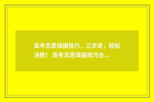 高考志愿填报技巧，三步走，轻松决胜！ 高考志愿填报技巧合集