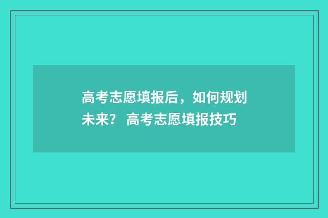 高考志愿填报后，如何规划未来？ 高考志愿填报技巧