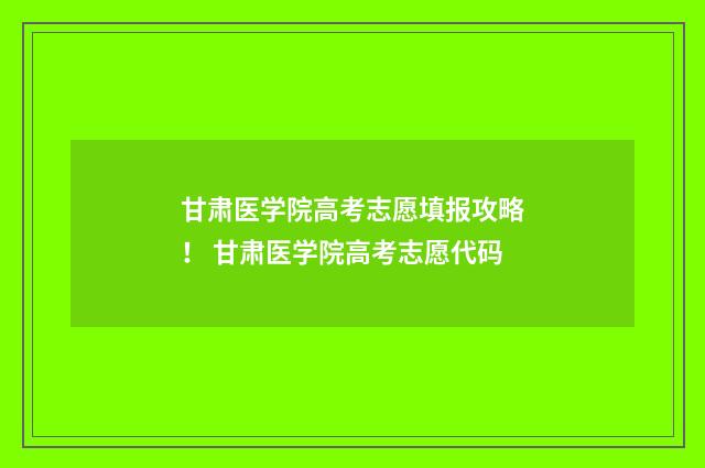 甘肃医学院高考志愿填报攻略！ 甘肃医学院高考志愿代码