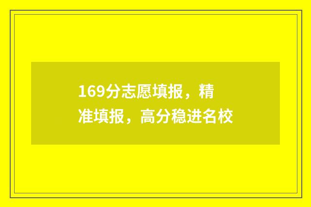 169分志愿填报，精准填报，高分稳进名校
