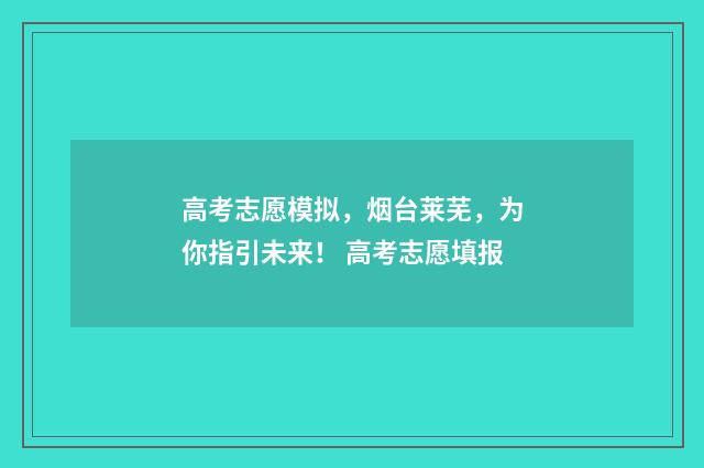 高考志愿模拟，烟台莱芜，为你指引未来！ 高考志愿填报
