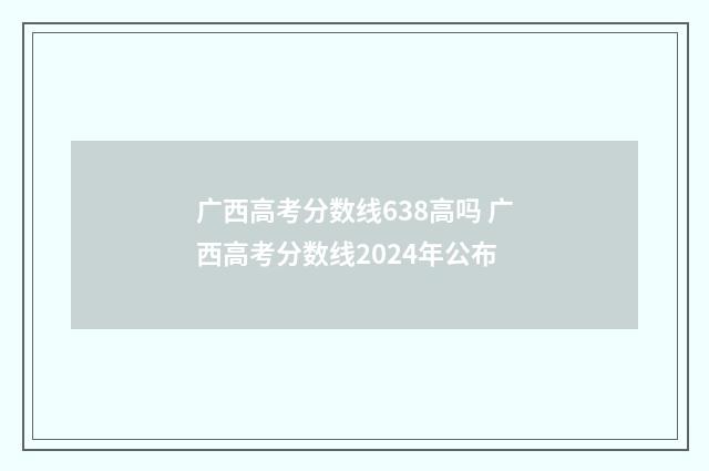 广西高考分数线638高吗 广西高考分数线2024年公布