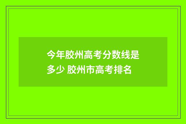 今年胶州高考分数线是多少 胶州市高考排名