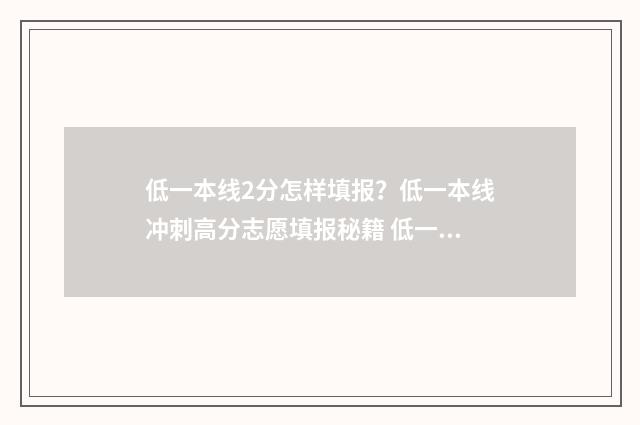 低一本线2分怎样填报？低一本线冲刺高分志愿填报秘籍 低一本线20分可以上好的二本吗?