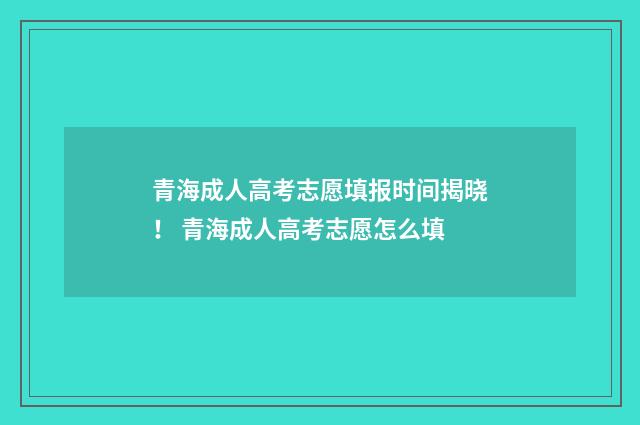 青海成人高考志愿填报时间揭晓！ 青海成人高考志愿怎么填