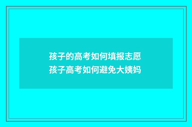 孩子的高考如何填报志愿 孩子高考如何避免大姨妈