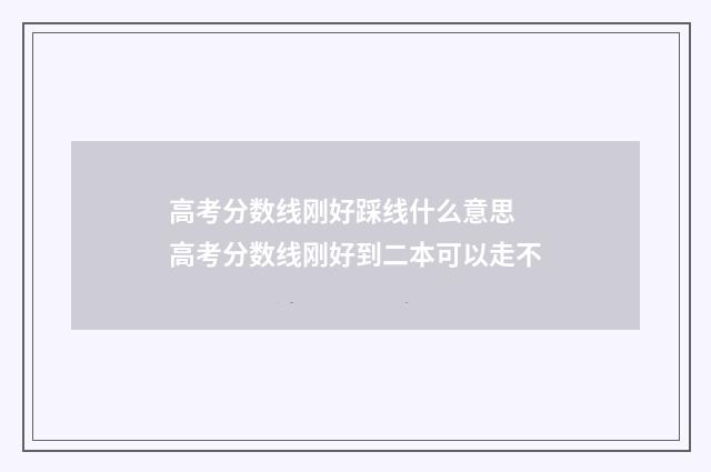 高考分数线刚好踩线什么意思 高考分数线刚好到二本可以走不