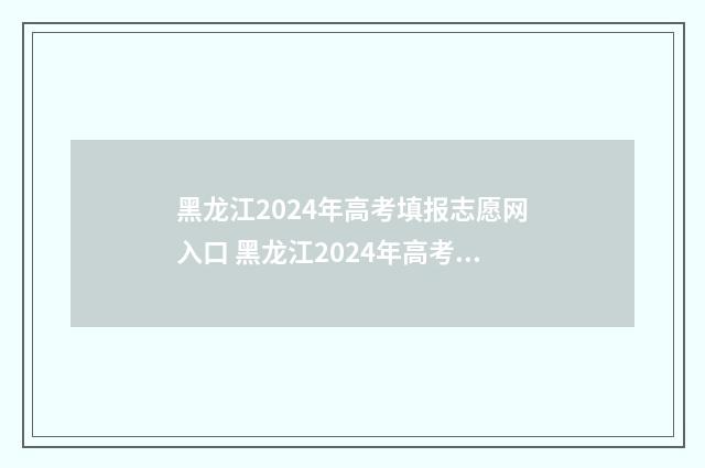 黑龙江2024年高考填报志愿网入口 黑龙江2024年高考人数