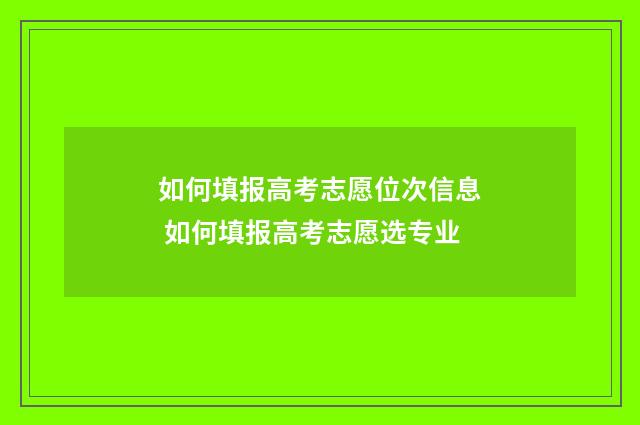 如何填报高考志愿位次信息 如何填报高考志愿选专业
