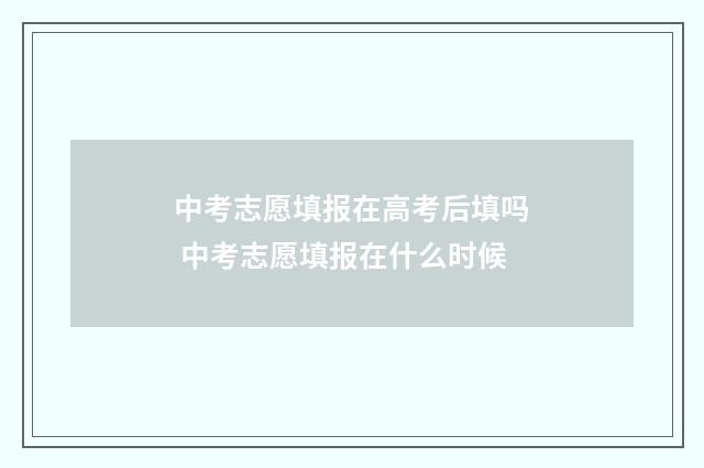 中考志愿填报在高考后填吗 中考志愿填报在什么时候