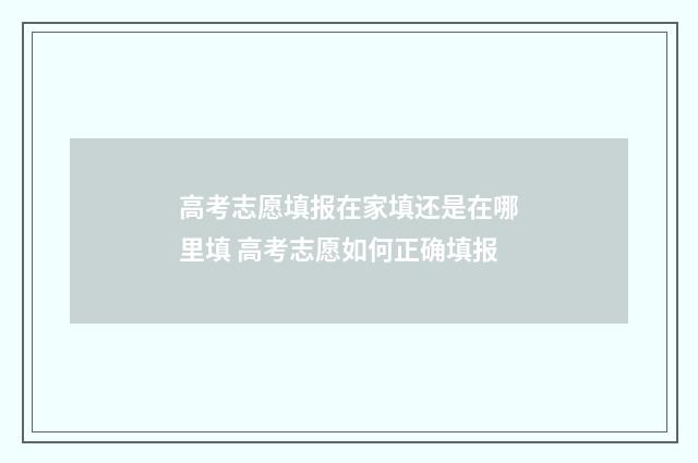 高考志愿填报在家填还是在哪里填 高考志愿如何正确填报