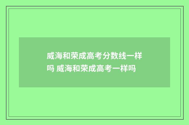 威海和荣成高考分数线一样吗 威海和荣成高考一样吗
