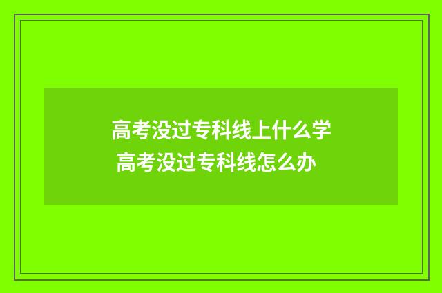 高考没过专科线上什么学 高考没过专科线怎么办