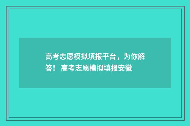 高考志愿模拟填报平台，为你解答！ 高考志愿模拟填报安徽