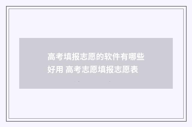 高考填报志愿的软件有哪些好用 高考志愿填报志愿表