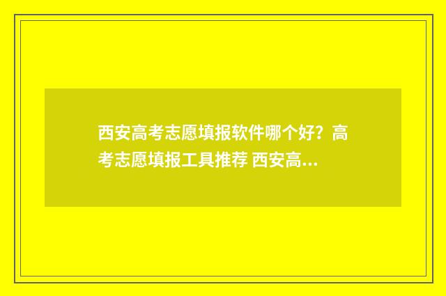 西安高考志愿填报软件哪个好？高考志愿填报工具推荐 西安高考志愿填报时间顺序