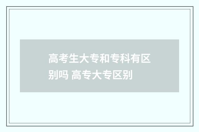 高考生大专和专科有区别吗 高专大专区别