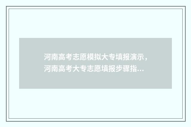 河南高考志愿模拟大专填报演示，河南高考大专志愿填报步骤指南 河南高考志愿模拟填报网站