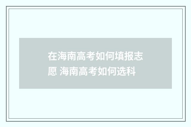 在海南高考如何填报志愿 海南高考如何选科