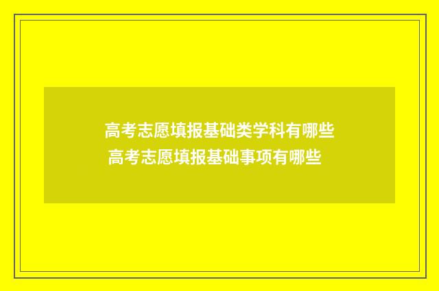 高考志愿填报基础类学科有哪些 高考志愿填报基础事项有哪些