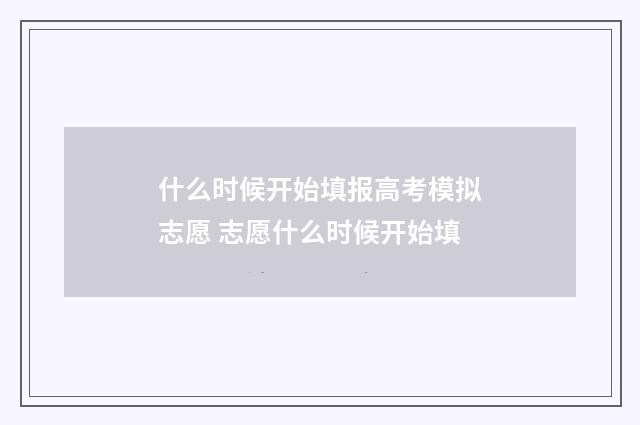 什么时候开始填报高考模拟志愿 志愿什么时候开始填