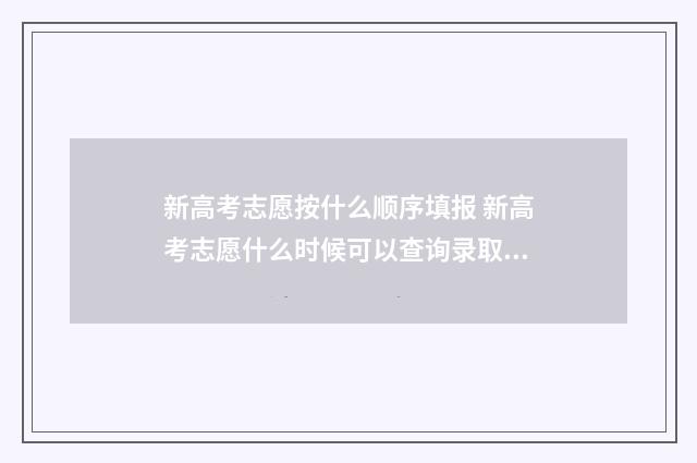 新高考志愿按什么顺序填报 新高考志愿什么时候可以查询录取结果