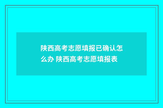 陕西高考志愿填报已确认怎么办 陕西高考志愿填报表