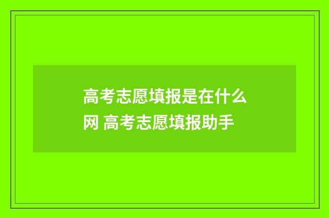 高考志愿填报是在什么网 高考志愿填报助手