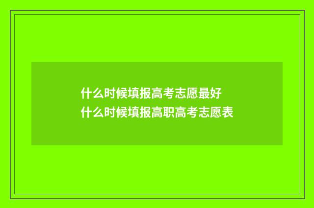 什么时候填报高考志愿最好 什么时候填报高职高考志愿表