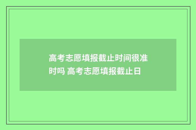 高考志愿填报截止时间很准时吗 高考志愿填报截止日