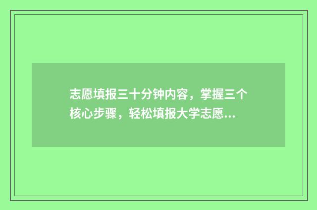 志愿填报三十分钟内容，掌握三个核心步骤，轻松填报大学志愿！ 志愿填报多少算稳