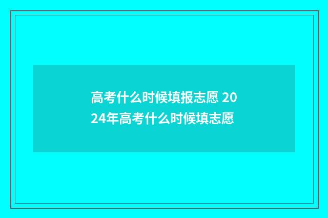高考什么时候填报志愿 2024年高考什么时候填志愿