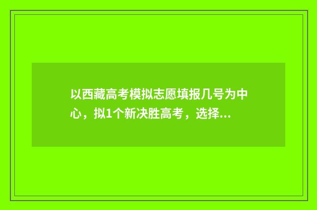 以西藏高考模拟志愿填报几号为中心，拟1个新决胜高考，选择合适专业！ 西藏高考模拟卷2024