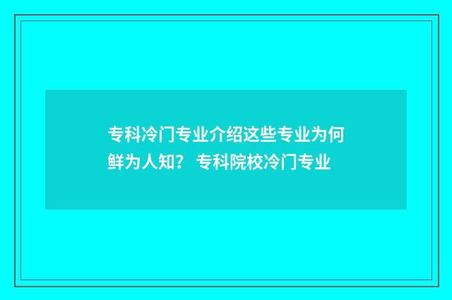 专科冷门专业介绍这些专业为何鲜为人知？ 专科院校冷门专业