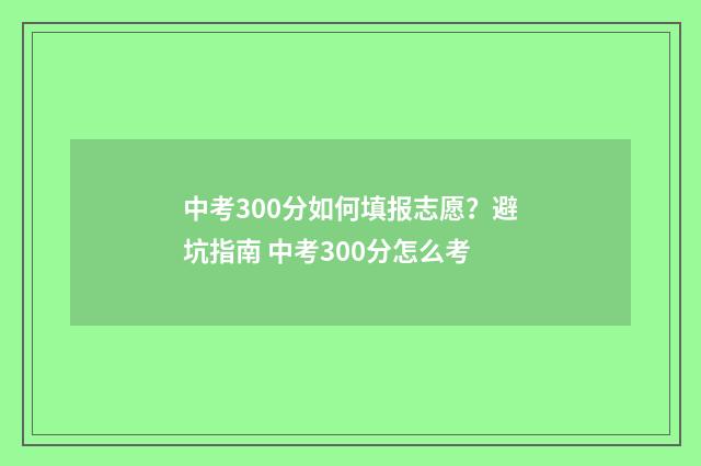 中考300分如何填报志愿？避坑指南 中考300分怎么考